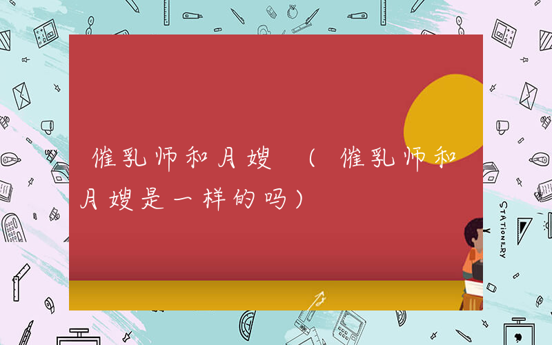 催乳师和月嫂 (催乳师和月嫂是一样的吗)